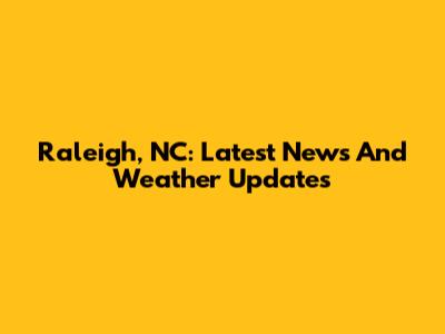 Raleigh, NC: Latest News And Weather Updates
