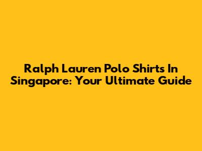 Ralph Lauren Polo Shirts In Singapore: Your Ultimate Guide