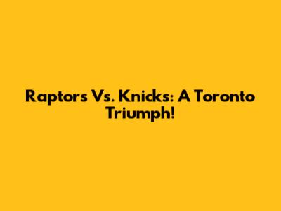 Raptors Vs. Knicks: A Toronto Triumph!