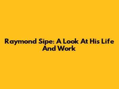 Raymond Sipe: A Look At His Life And Work