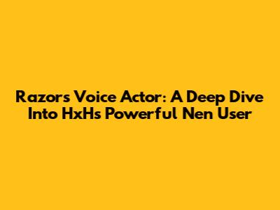Razor's Voice Actor: A Deep Dive Into HxH's Powerful Nen User