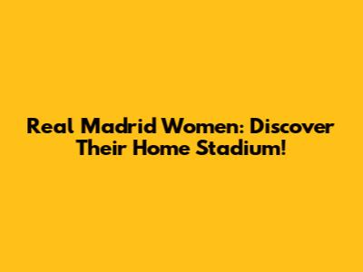 Real Madrid Women: Discover Their Home Stadium!