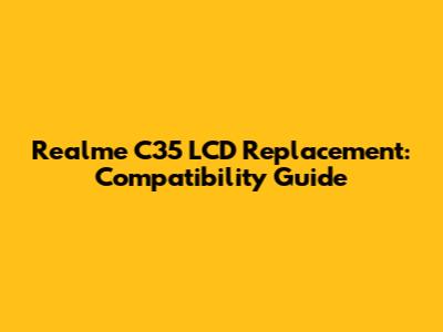 Realme C35 LCD Replacement: Compatibility Guide