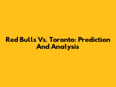 Red Bulls Vs. Toronto: Prediction And Analysis