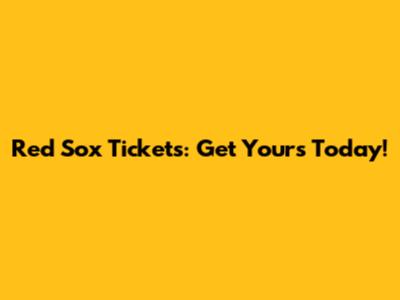 Red Sox Tickets: Get Yours Today!