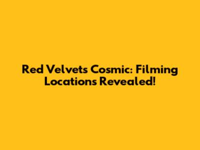 Red Velvet's Cosmic: Filming Locations Revealed!
