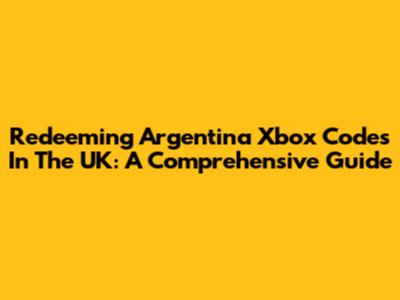 Redeeming Argentina Xbox Codes In The UK: A Comprehensive Guide