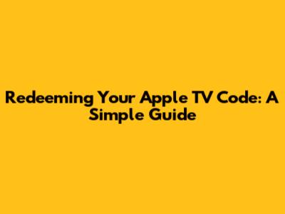 Redeeming Your Apple TV Code: A Simple Guide