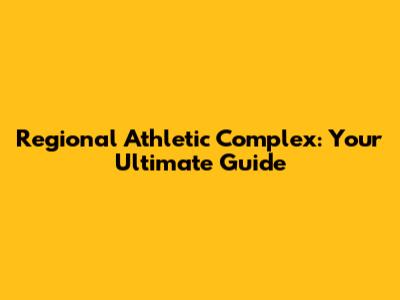 Regional Athletic Complex: Your Ultimate Guide