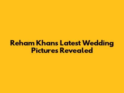 Reham Khan's Latest Wedding Pictures Revealed