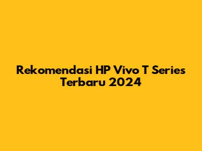 Rekomendasi HP Vivo T Series Terbaru 2024