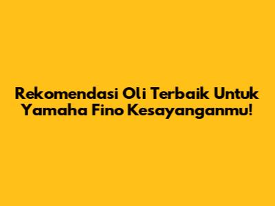 Rekomendasi Oli Terbaik Untuk Yamaha Fino Kesayanganmu!