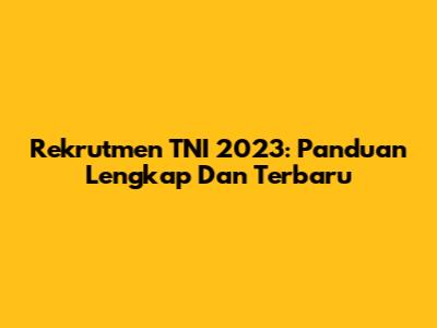 Rekrutmen TNI 2023: Panduan Lengkap Dan Terbaru