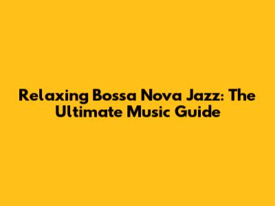 Relaxing Bossa Nova Jazz: The Ultimate Music Guide