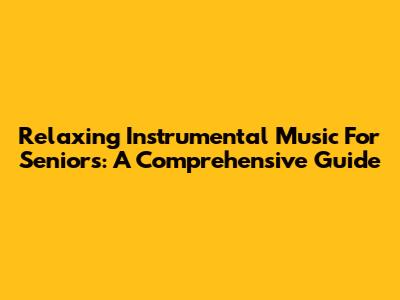 Relaxing Instrumental Music For Seniors: A Comprehensive Guide