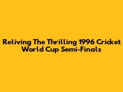 Reliving The Thrilling 1996 Cricket World Cup Semi-Finals