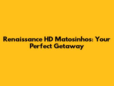 Renaissance HD Matosinhos: Your Perfect Getaway