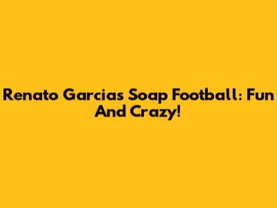 Renato Garcia's Soap Football: Fun And Crazy!