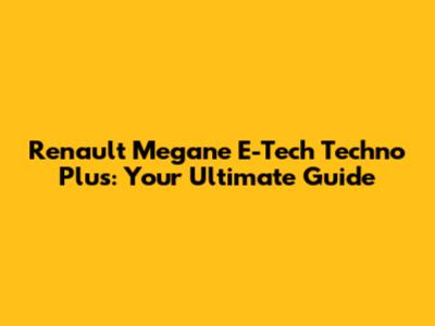 Renault Megane E-Tech Techno Plus: Your Ultimate Guide