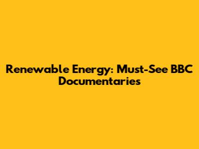 Renewable Energy: Must-See BBC Documentaries