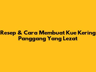 Resep & Cara Membuat Kue Kering Panggang Yang Lezat