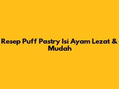Resep Puff Pastry Isi Ayam Lezat & Mudah