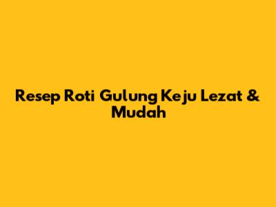 Resep Roti Gulung Keju Lezat & Mudah
