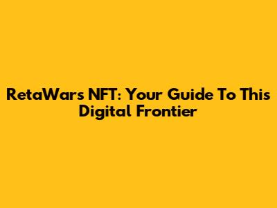RetaWars NFT: Your Guide To This Digital Frontier