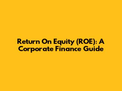 Return On Equity (ROE): A Corporate Finance Guide