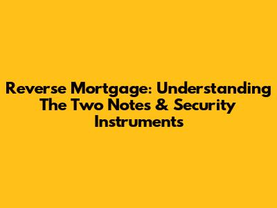 Reverse Mortgage: Understanding The Two Notes & Security Instruments