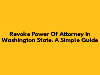 Revoke Power Of Attorney In Washington State: A Simple Guide