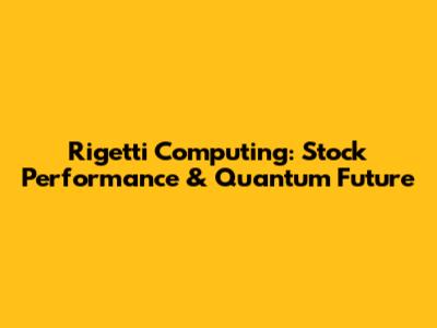 Rigetti Computing: Stock Performance & Quantum Future