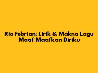 Rio Febrian: Lirik & Makna Lagu "Maaf Maafkan Diriku"