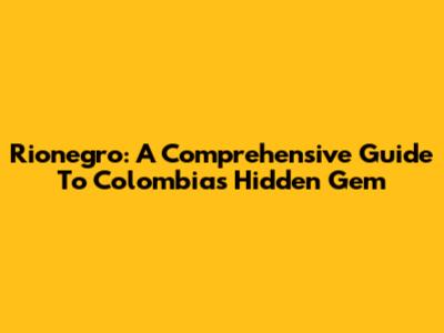 Rionegro: A Comprehensive Guide To Colombia's Hidden Gem