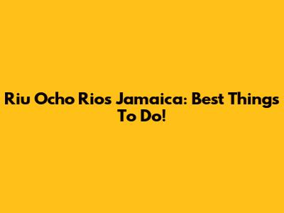 Riu Ocho Rios Jamaica: Best Things To Do!