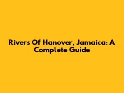 Rivers Of Hanover, Jamaica: A Complete Guide