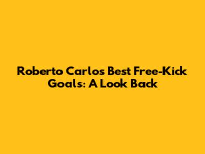 Roberto Carlos' Best Free-Kick Goals: A Look Back