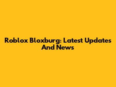 Roblox Bloxburg: Latest Updates And News