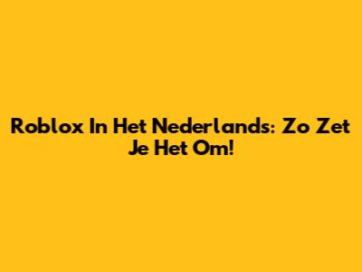 Roblox In Het Nederlands: Zo Zet Je Het Om!