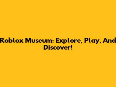 Roblox Museum: Explore, Play, And Discover!