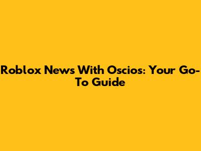 Roblox News With Oscios: Your Go-To Guide