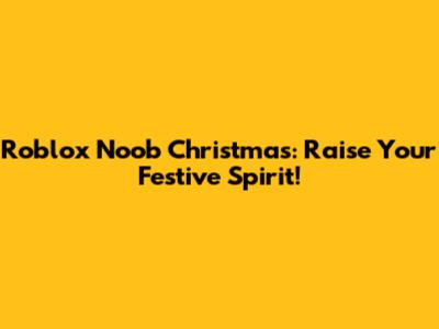 Roblox Noob Christmas: Raise Your Festive Spirit!