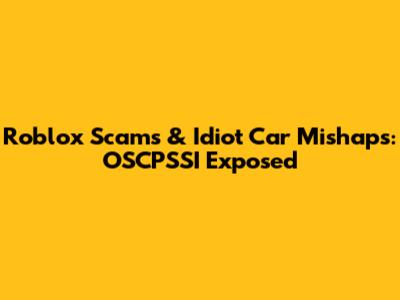 Roblox Scams & Idiot Car Mishaps: OSCPSSI Exposed