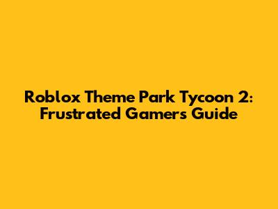 Roblox Theme Park Tycoon 2: Frustrated Gamer's Guide