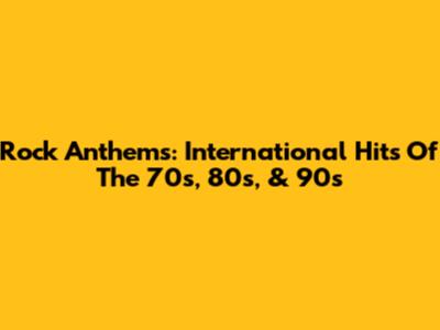 Rock Anthems: International Hits Of The 70s, 80s, & 90s
