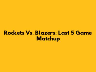 Rockets Vs. Blazers: Last 5 Game Matchup