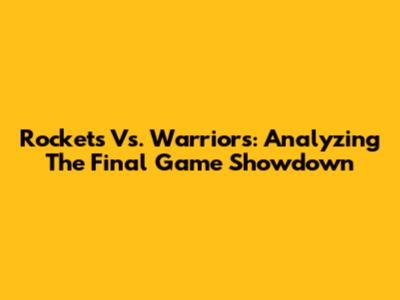 Rockets Vs. Warriors: Analyzing The Final Game Showdown