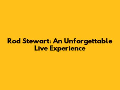 Rod Stewart: An Unforgettable Live Experience