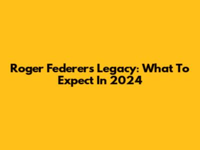 Roger Federer's Legacy: What To Expect In 2024