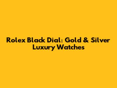 Rolex Black Dial: Gold & Silver Luxury Watches